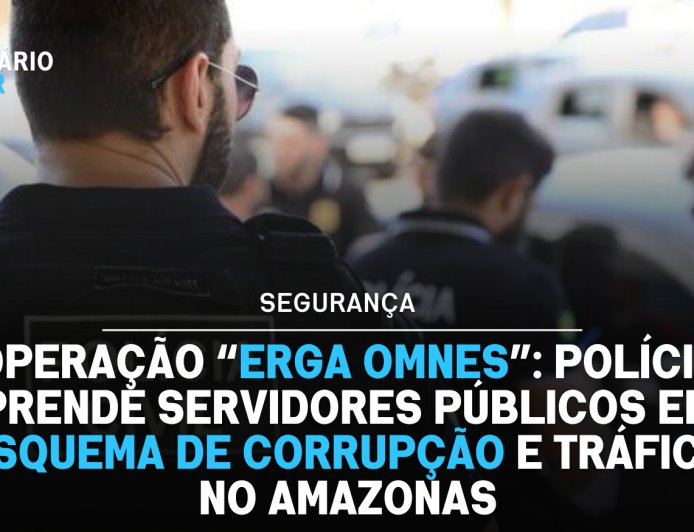 Operação “Erga Omnes”: polícia prende servidores públicos em esquema de corrupção e tráfico no Amazonas